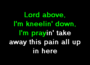 Lord above,
I'm kneelin' down,

I'm prayin' take
away this pain all up
in here