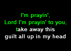 I'm prayin',
Lord I'm prayin' to you,

take away this
guilt all up in my head