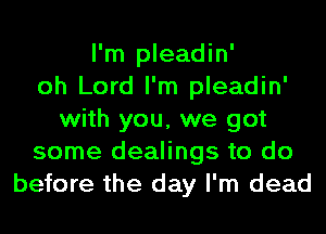 I'm pleadin'
oh Lord I'm pleadin'
with you, we got
some dealings to do
before the day I'm dead