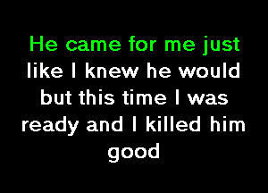 He came for me just
like I knew he would

but this time I was
ready and I killed him
good