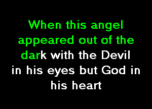 When this angel
appeared out of the

dark with the Devil
in his eyes but God in
his heart