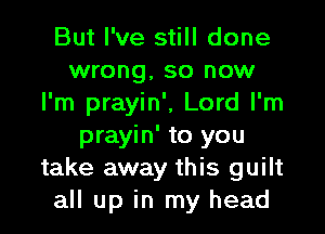 But I've still done
wrong, so now
I'm prayin', Lord I'm

prayin' to you
take away this guilt
all up in my head