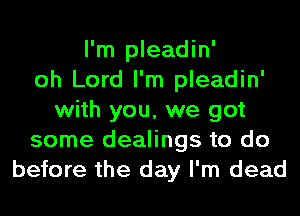 I'm pleadin'
oh Lord I'm pleadin'
with you, we got
some dealings to do
before the day I'm dead