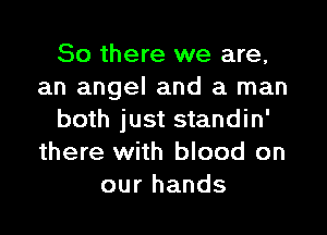 So there we are,
an angel and a man

both just standin'
there with blood on
our hands