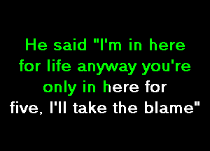 He said I'm in here
for life anyway you're

only in here for
five, I'll take the blame