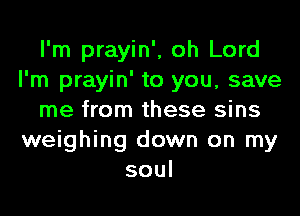 I'm prayin', oh Lord
I'm prayin' to you, save
me from these sins
weighing down on my
soul