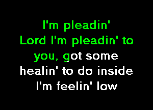 I'm pleadin'
Lord I'm pleadin' to

you, got some
healin' to do inside
I'm feelin' low