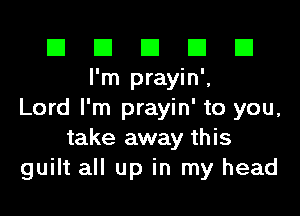 El El E El D
I'm prayin',

Lord I'm prayin' to you,
take away this
guilt all up in my head