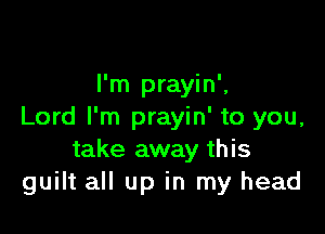 I'm prayin',

Lord I'm prayin' to you,
take away this
guilt all up in my head