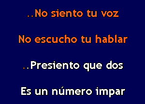 ..No siento tu voz
No escucho tu hablar

..Presiento que dos

Es un numero impar