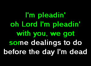 I'm pleadin'
oh Lord I'm pleadin'
with you, we got
some dealings to do
before the day I'm dead