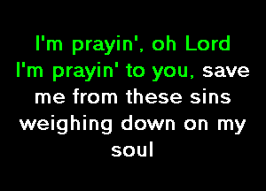 I'm prayin', oh Lord
I'm prayin' to you, save
me from these sins
weighing down on my
soul