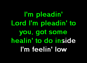 I'm pleadin'
Lord I'm pleadin' to

you, got some
healin' to do inside
I'm feelin' low