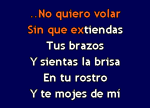 ..No quiero volar
Sin que extiendas
Tus brazos

Y sientas la brisa
En tu rostro
Y te mojes de mi