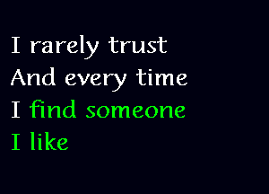 I rarely trust
And every time

I find someone
I like