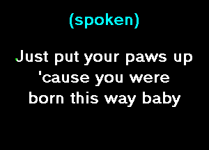 (spoken)

Just put your paws up

'cause you were
born this way baby