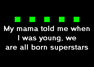 El El El El El
My mama told me when
I was young, we
are all born superstars