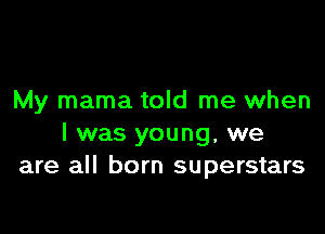 My mama told me when

l was young, we
are all born superstars