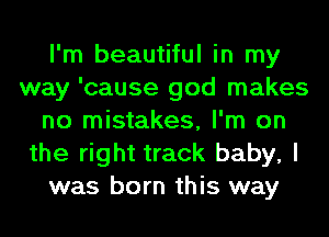 I'm beautiful in my
way 'cause god makes
no mistakes, I'm on
the right track baby, I
was born this way