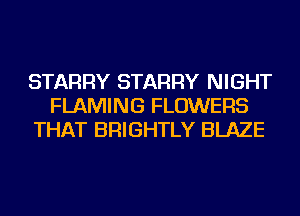 STARRY STARRY NIGHT
FLAMING FLOWERS
THAT BRIGHTLY BLAZE