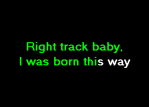Right track baby,

I was born this way