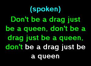 (spoken)
Don't be a drag just
be a queen, don't be a
drag just be a queen,

don't be a drag just be
a queen