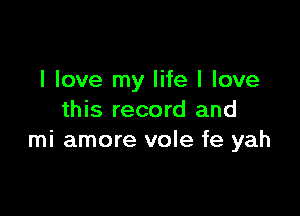 I love my life I love

this record and
mi amore vole fe yah