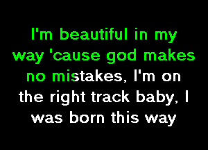 I'm beautiful in my
way 'cause god makes
no mistakes, I'm on
the right track baby, I
was born this way