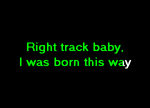 Right track baby,

I was born this way