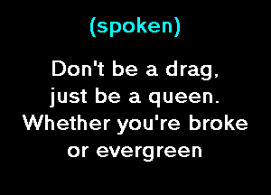 (spoken)

Don't be a drag,
just be a queen.

Whether you're broke
or evergreen