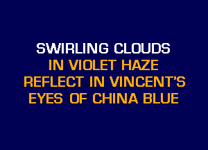 SWIRLING CLOUDS
IN VIOLET HAZE
REFLECT IN VINCENT'S
EYES OF CHINA BLUE