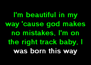 I'm beautiful in my
way 'cause god makes
no mistakes, I'm on
the right track baby, I
was born this way
