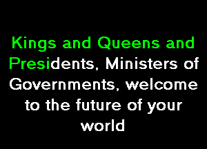 Kings and Queens and
Presidents, Ministers of
Governments, welcome
to the future of your
world