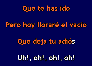 Que te has ido

Pero hoy lloram el vacio

Que deja tu adi6s

Uh!, oh!, oh!, oh!