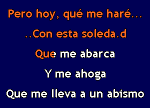 Pero hay, que' me hare'z...

..Con esta soleda.d
Que me abarca
Y me ahoga

Que me lleva a un abismo