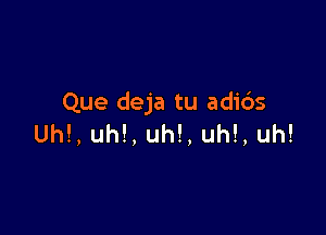 Que deja tu adids

Uh!, uh!, uh!. uh!, uh!