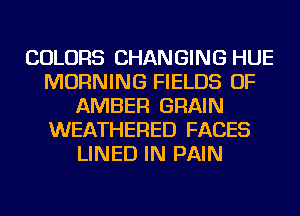 COLORS CHANGING HUE
MORNING FIELDS OF
AMBER GRAIN
WEATHERED FACES
LINED IN PAIN