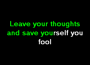 Leave your thoughts

and save yourself you
fool