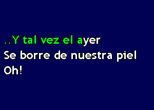 ..Y tal vez el ayer

Se borre de nuestra piel
Oh!