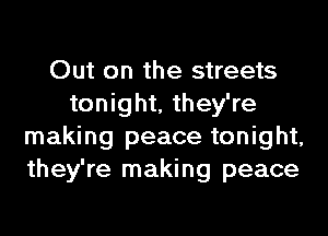 Out on the streets
tonight, they're
making peace tonight,
they're making peace
