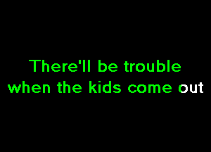 There'll be trouble

when the kids come out