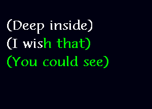 (Deep inside)
(I wish that)

(You could see)