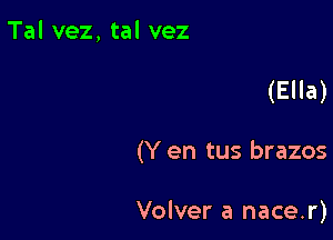 Tal vez, tal vez

(Ella)

(Y en tus brazos

Volver a nace.r)