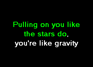 Pulling on you like

the stars do,
you're like gravity