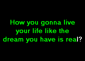 How you gonna live

your life like the
dream you have is real?