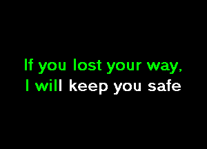 If you lost your way,

I will keep you safe