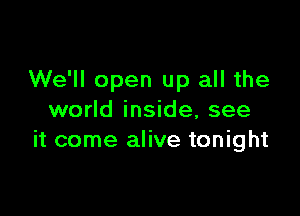 We'll open up all the

world inside, see
it come alive tonight