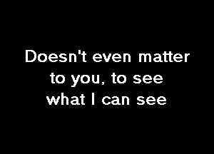 Doesn't even matter

to you. to see
what I can see