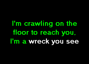 I'm crawling on the

floor to reach you,
I'm a wreck you see