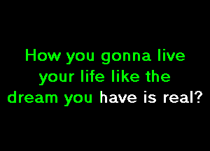 How you gonna live

your life like the
dream you have is real?